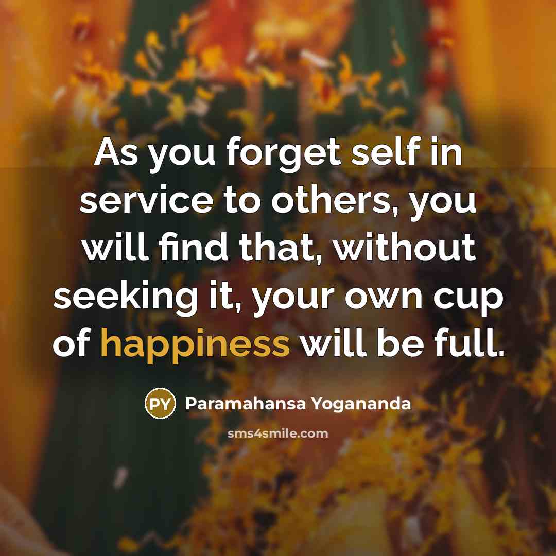“As you forget self in service to others, you will find that, without seeking it, your own cup of happiness will be full.” quote by Paramahansa Yogananda