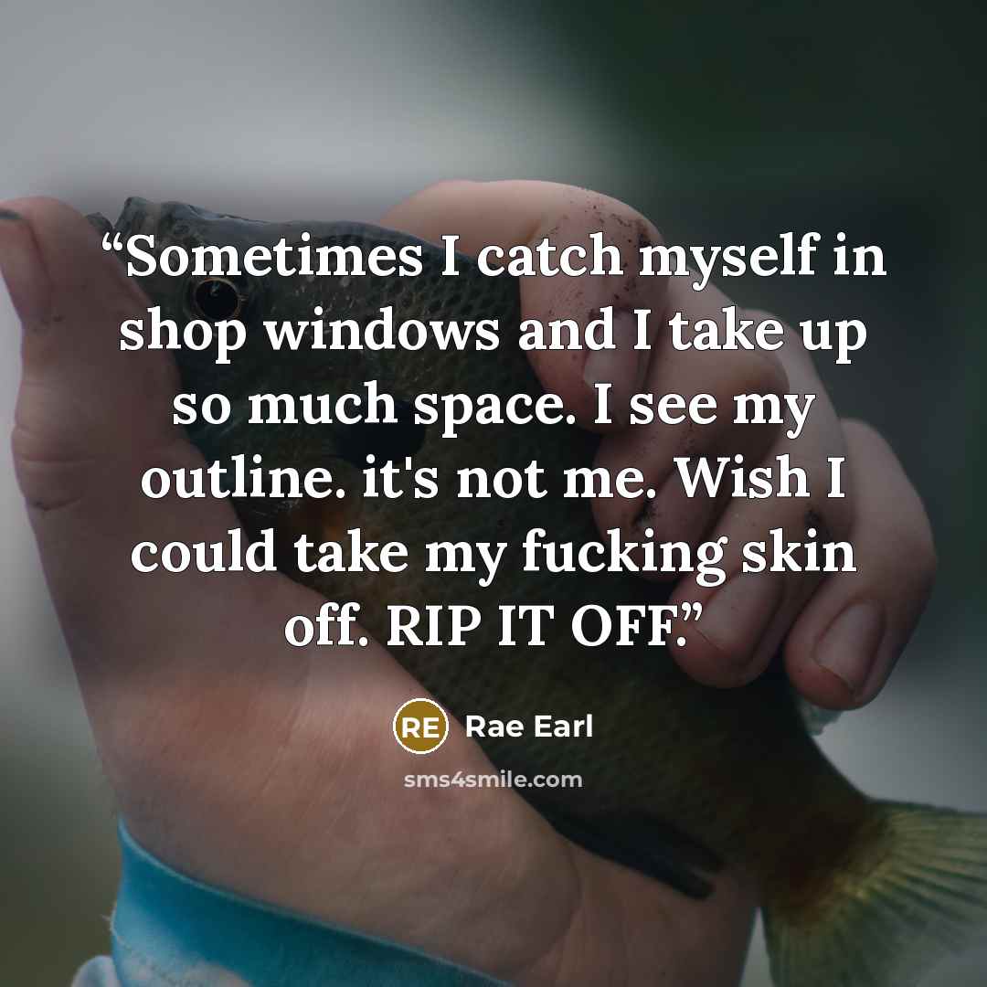 “Sometimes I catch myself in shop windows and I take up so much space. I see my outline. it's not me. Wish I could take my fucking skin off. RIP IT OFF.” quote by Rae Earl