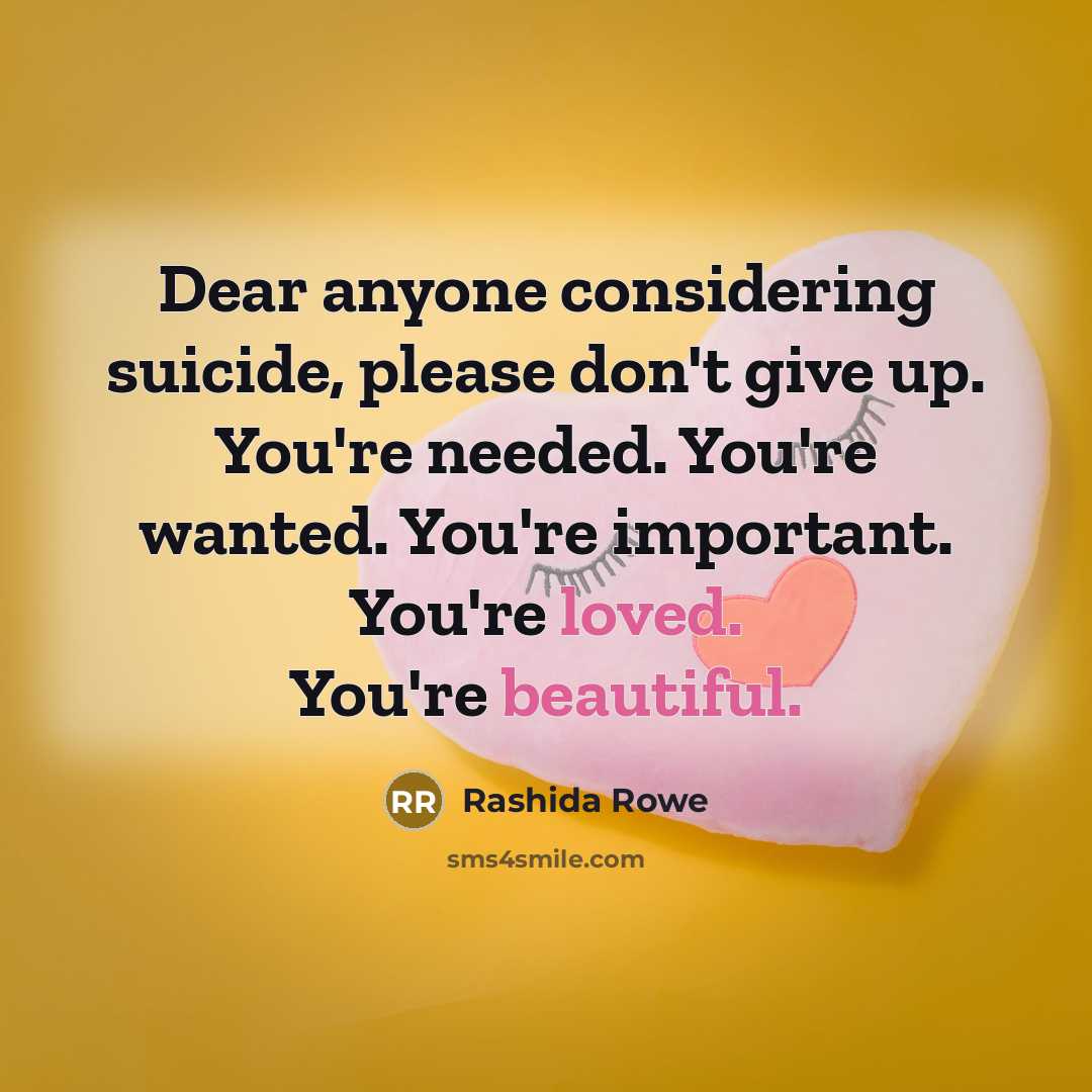 “Dear anyone considering suicide, please don't give up. You're needed. You're wanted. You're important. You're loved. You're beautiful.” quote by Rashida Rowe