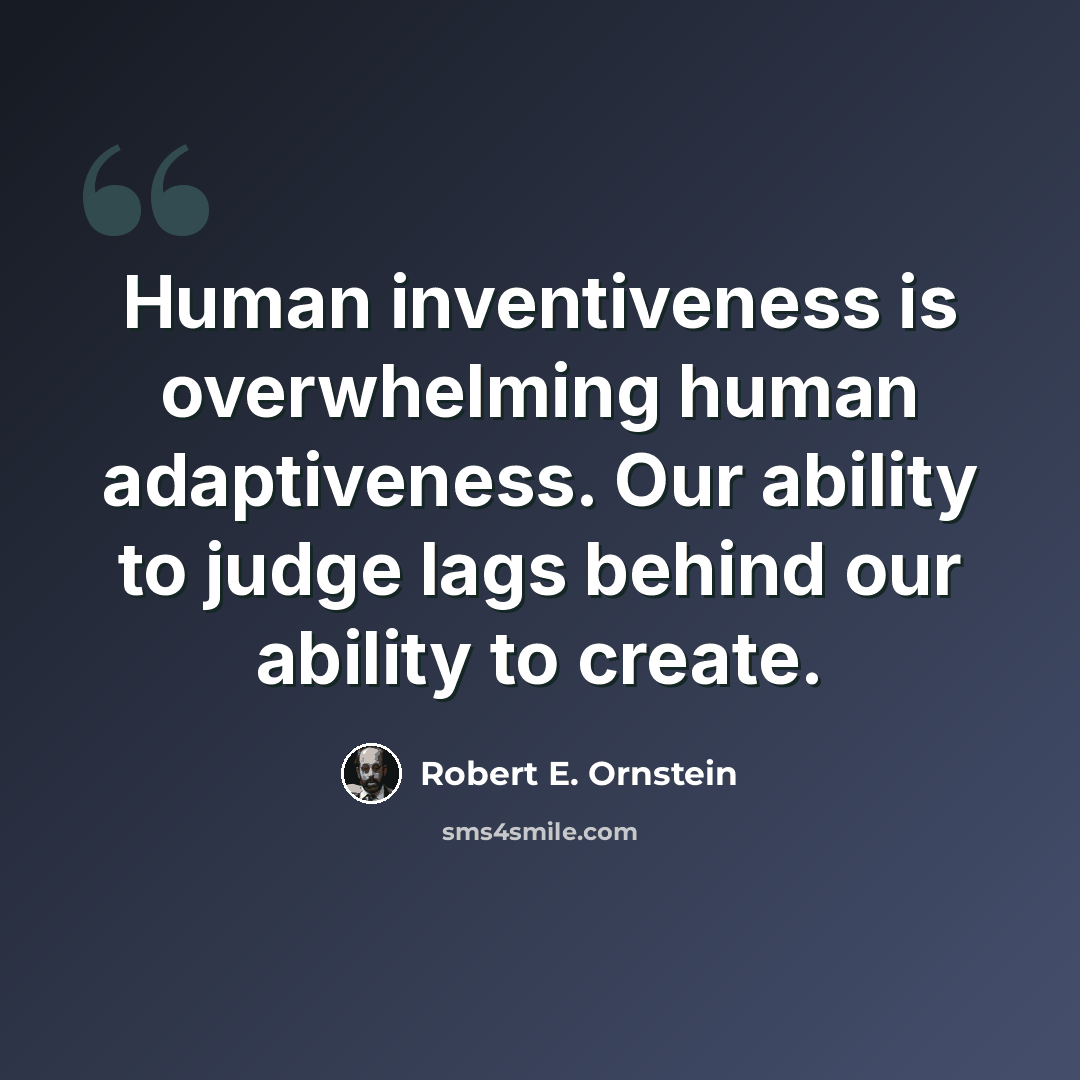 “Human inventiveness is overwhelming human adaptiveness. Our ability to judge lags behind our ability to create.” quote by Robert E. Ornstein