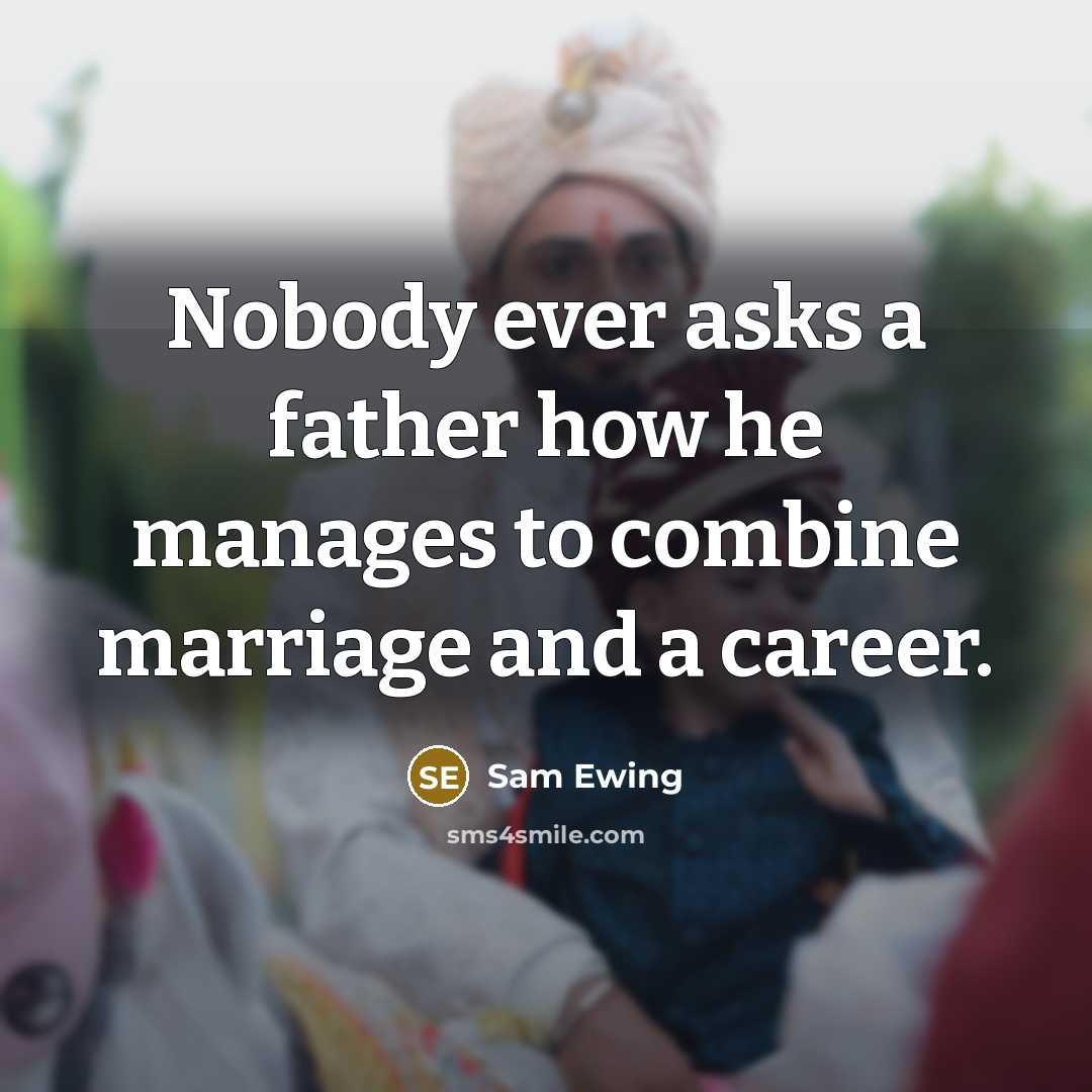 “Nobody ever asks a father how he manages to combine marriage and a career.” quote by Sam Ewing