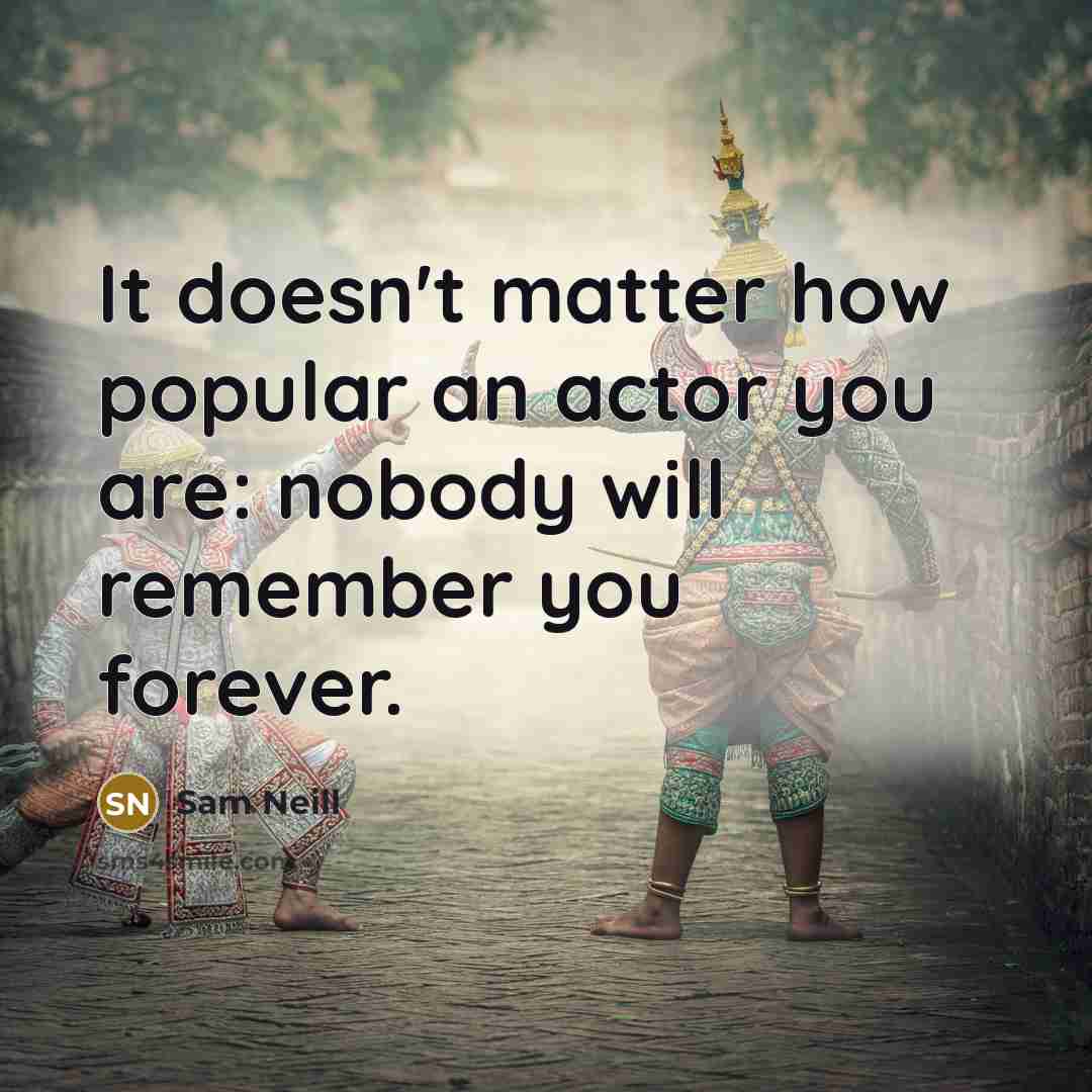 “It doesn't matter how popular an actor you are: nobody will remember you forever.” quote by Sam Neill
