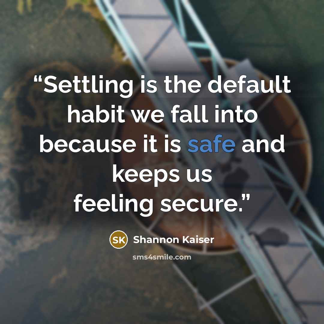 “Settling is the default habit we fall into because it is safe and keeps us feeling secure.” quote by Shannon Kaiser