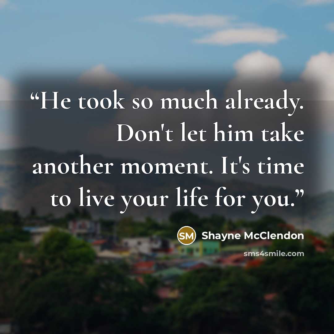 “He took so much already. Don't let him take another moment. It's time to live your life for you.” quote by Shayne McClendon