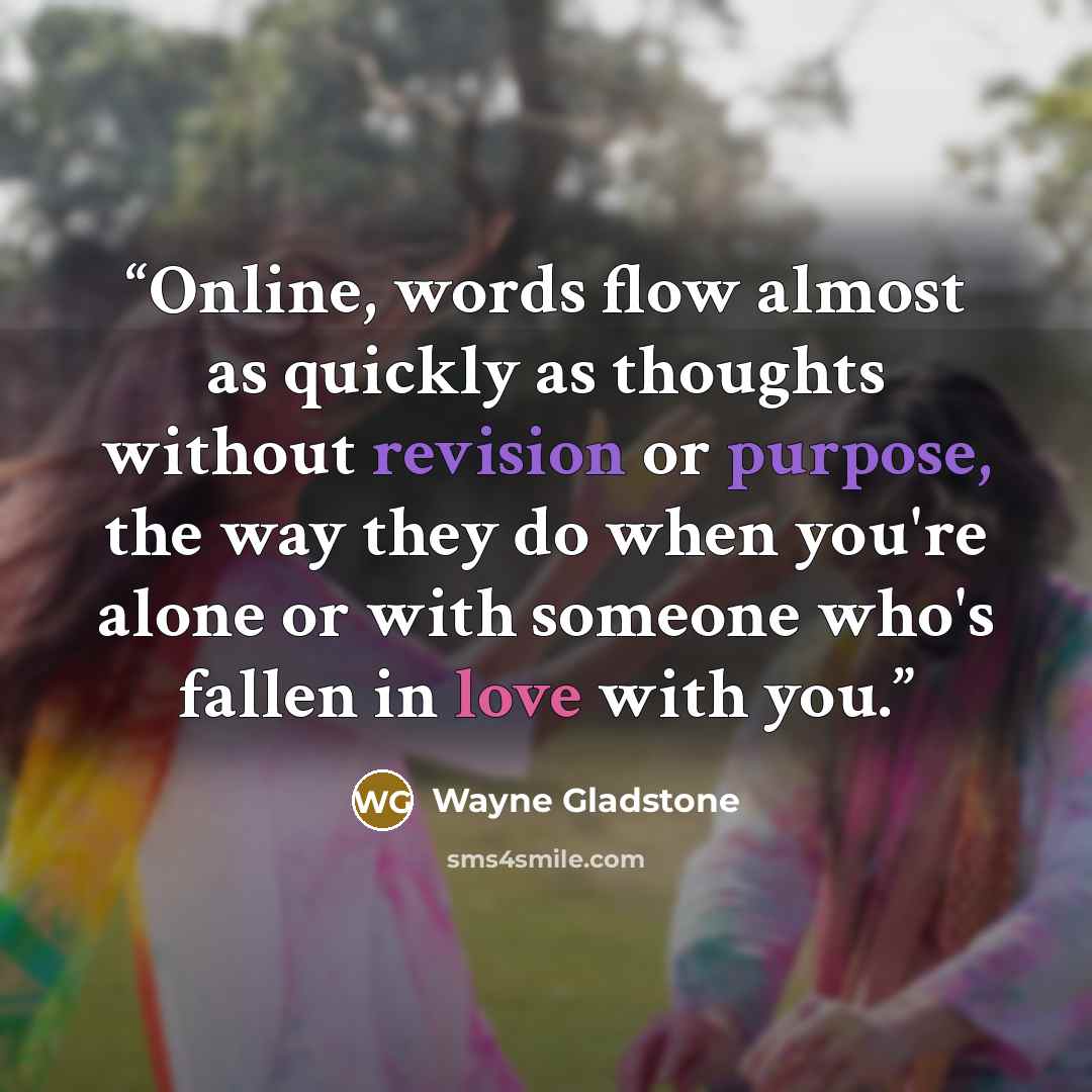 “Online, words flow almost as quickly as thoughts without revision or purpose, the way they do when you're alone or with someone who's fallen in love with you.” quote by Wayne Gladstone