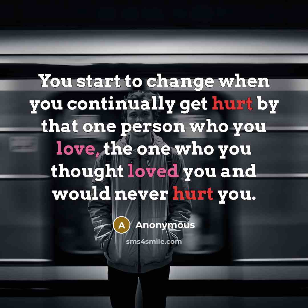 “You start to change when you continually get hurt by that one person who you love, the one who you thought loved you and would never hurt you.” quote by Anonymous