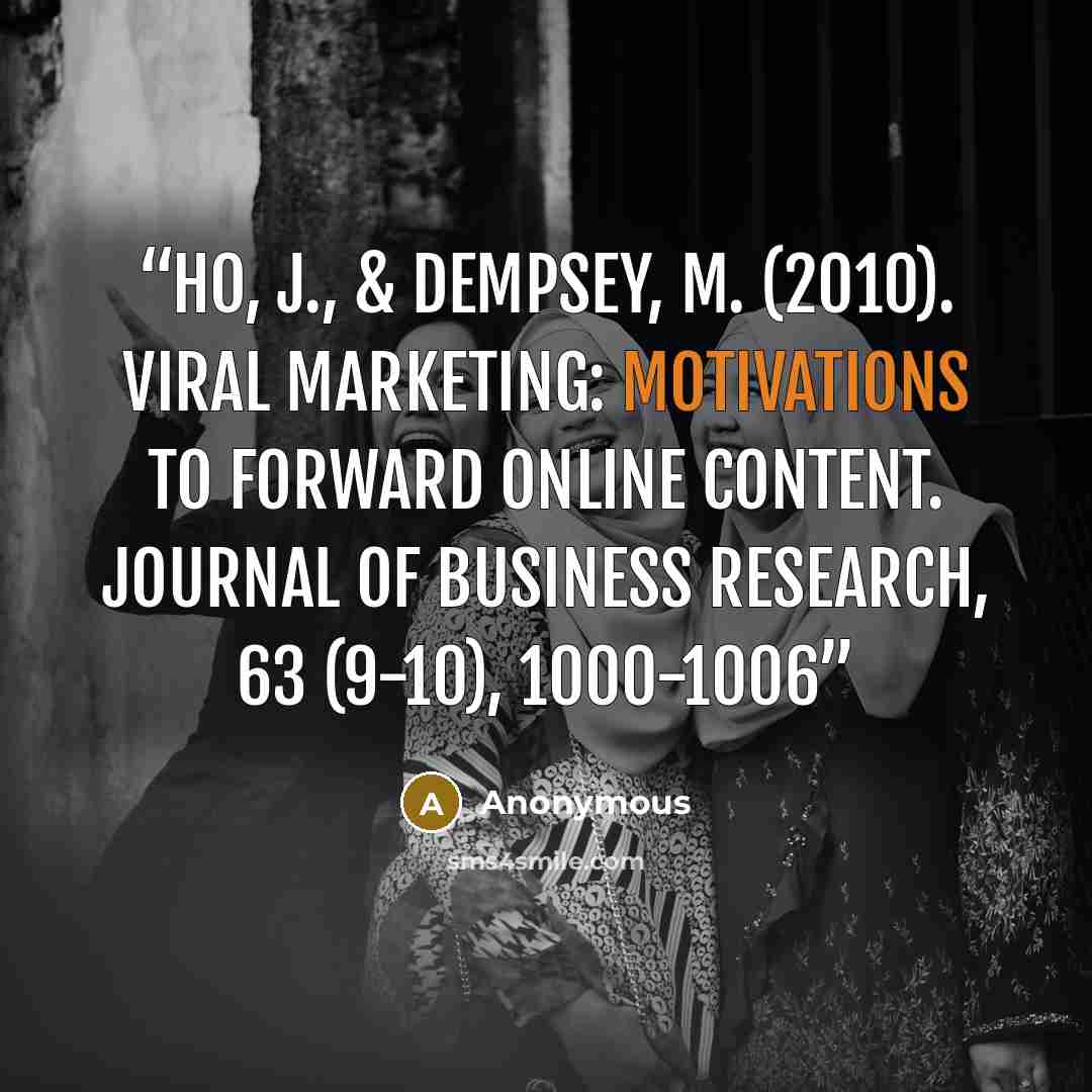 “Ho, J., & Dempsey, M. (2010). Viral marketing: motivations to forward online content. Journal of Business Research, 63 (9-10), 1000-1006” quote by Anonymous