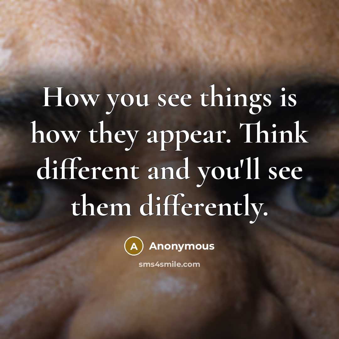 “How you see things is how they appear. Think different and you'll see them differently.” quote by Anonymous