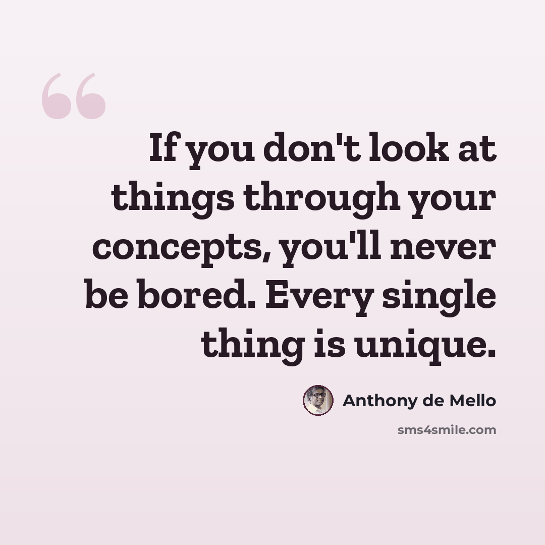 “If you don't look at things through your concepts, you'll never be bored. Every single thing is unique.” quote by Anthony de Mello