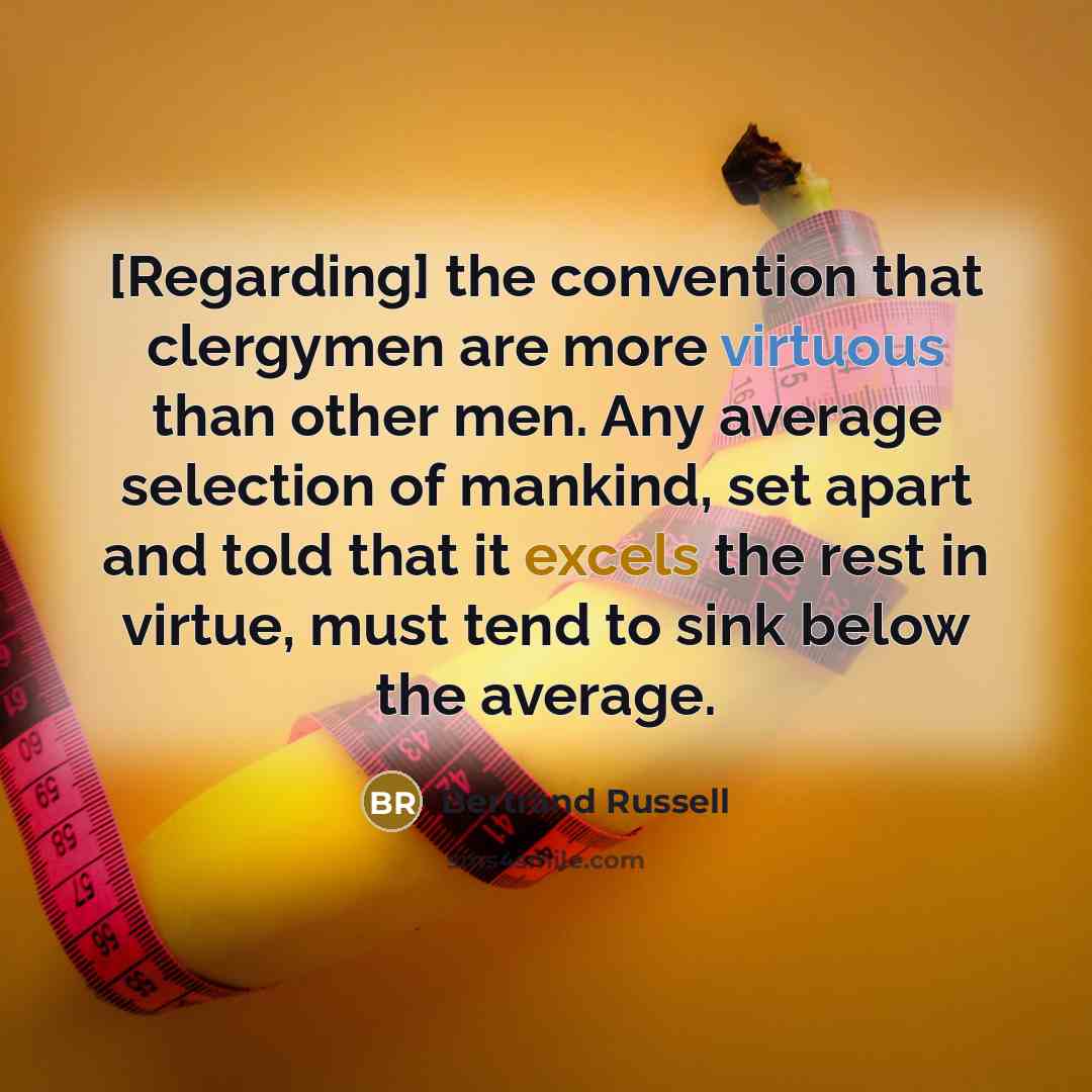 “[Regarding] the convention that clergymen are more virtuous than other men. Any average selection of mankind, set apart and told that it excels the rest in virtue, must tend to sink below the average.” quote by Bertrand Russell