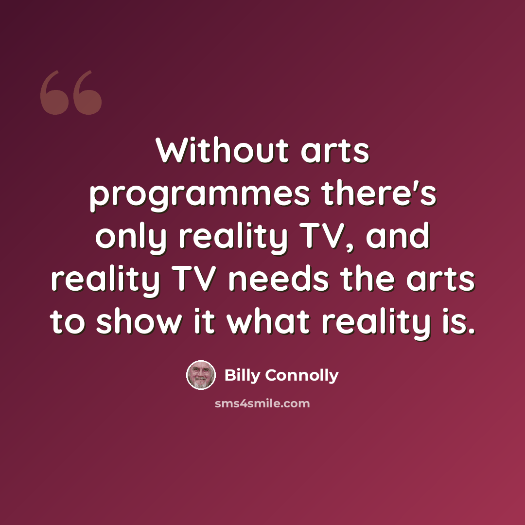 “Without arts programmes there's only reality TV, and reality TV needs the arts to show it what reality is.” quote by Billy Connolly