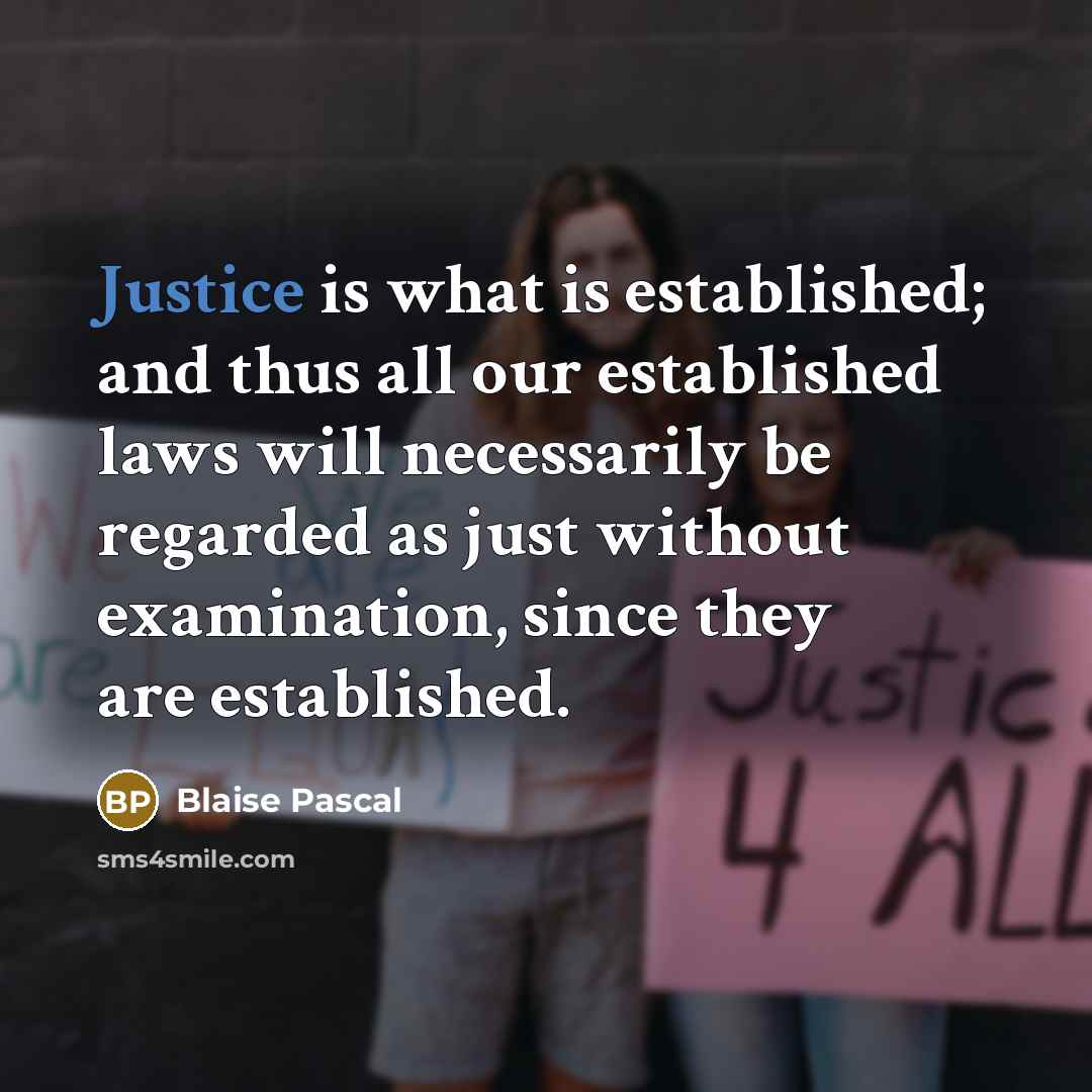 “Justice is what is established; and thus all our established laws will necessarily be regarded as just without examination, since they are established.” quote by Blaise Pascal