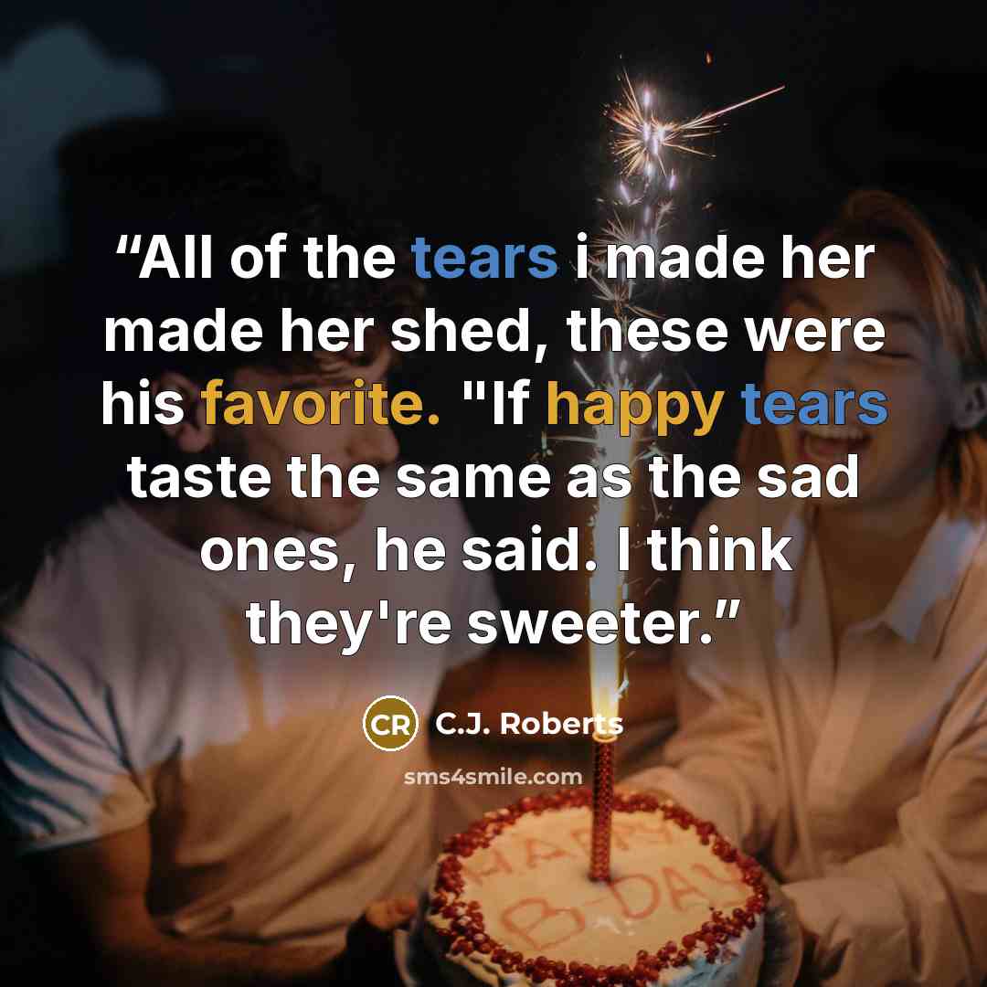 “All of the tears i made her made her shed, these were his favorite. "If happy tears taste the same as the sad ones, he said. I think they're sweeter.” quote by C.J. Roberts