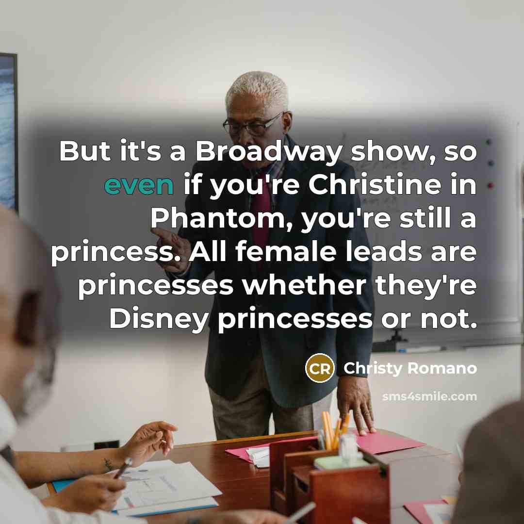 “But it's a Broadway show, so even if you're Christine in Phantom, you're still a princess. All female leads are princesses whether they're Disney princesses or not.” quote by Christy Romano