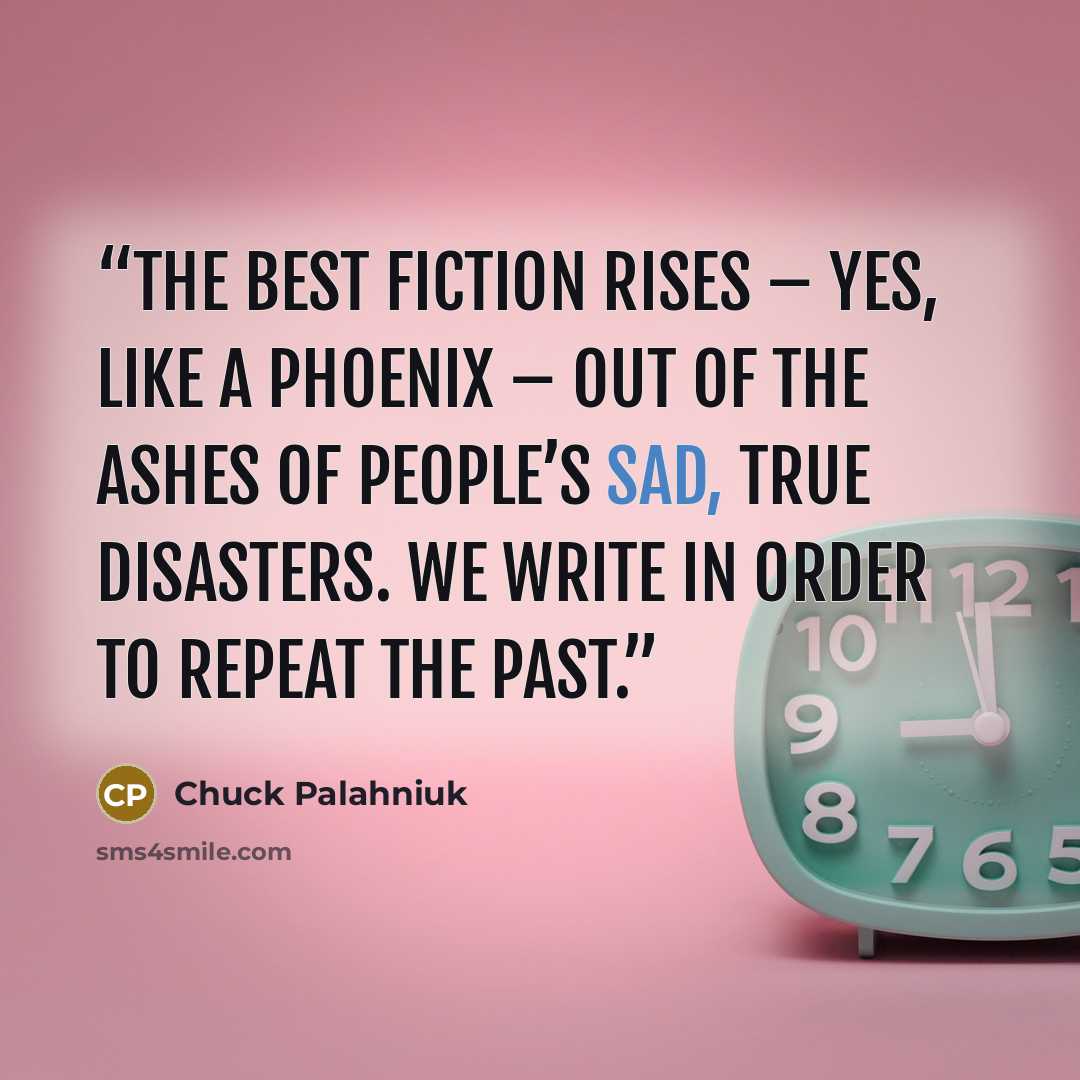 “The best fiction rises – yes, like a phoenix – out of the ashes of people’s sad, true disasters. We write in order to repeat the past.” quote by Chuck Palahniuk