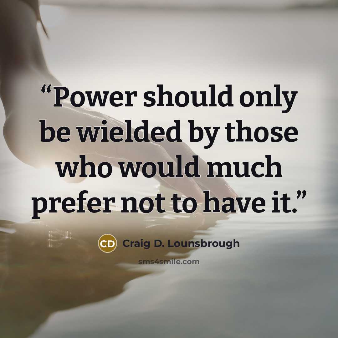 “Power should only be wielded by those who would much prefer not to have it.” quote by Craig D. Lounsbrough