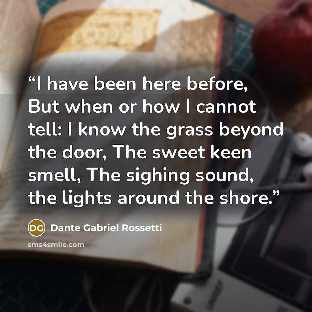 “I have been here before, But when or how I cannot tell: I know the grass beyond the door, The sweet keen smell, The sighing sound, the lights around the shore.” quote by Dante Gabriel Rossetti
