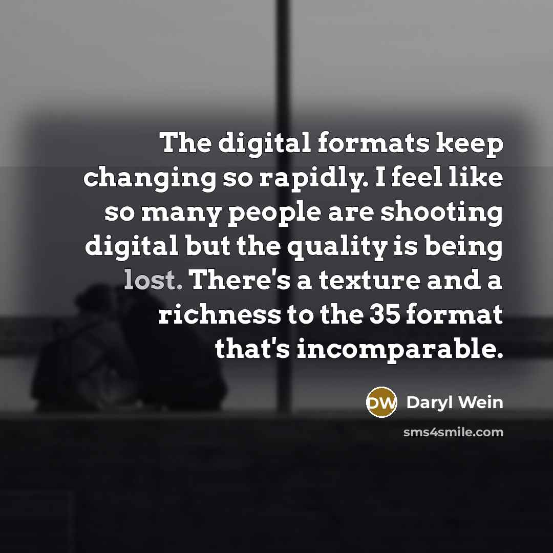 “The digital formats keep changing so rapidly. I feel like so many people are shooting digital but the quality is being lost. There's a texture and a richness to the 35 format that's incomparable.” quote by Daryl Wein