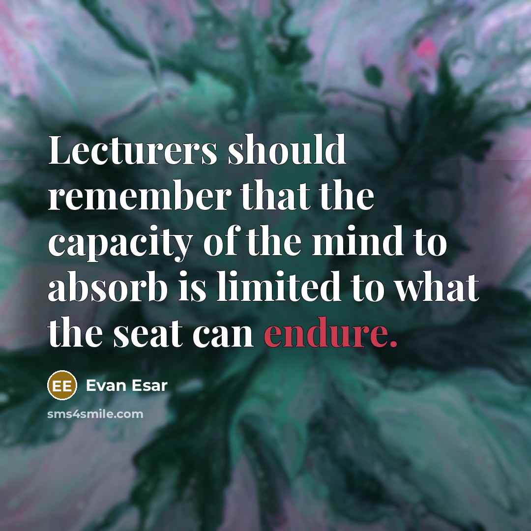 “Lecturers should remember that the capacity of the mind to absorb is limited to what the seat can endure.” quote by Evan Esar