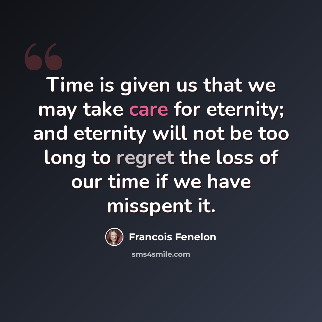 “Time is given us that we may take care for eternity; and eternity will not be too long to regret the loss of our time if we have misspent it.” quote by Francois Fenelon