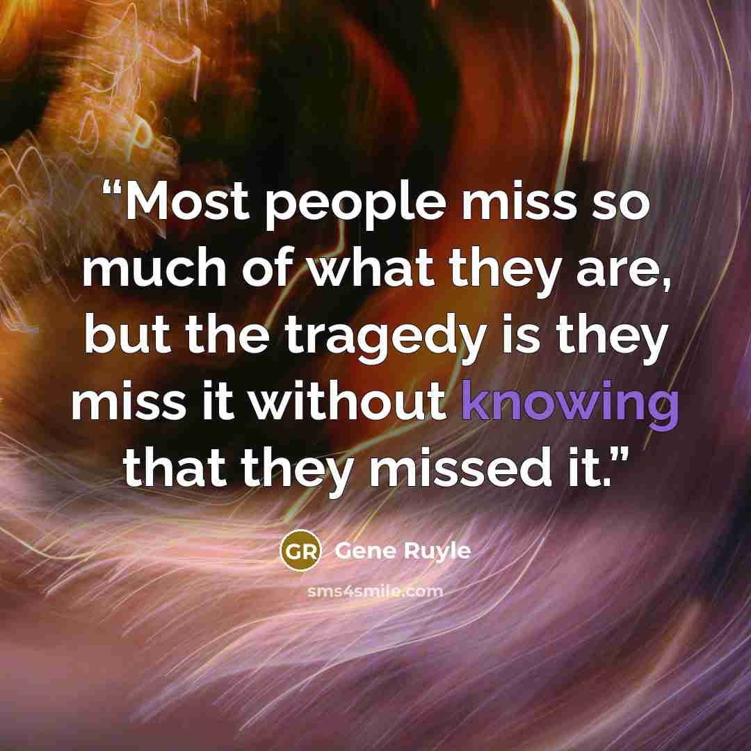 “Most people miss so much of what they are, but the tragedy is they miss it without knowing that they missed it.” quote by Gene Ruyle