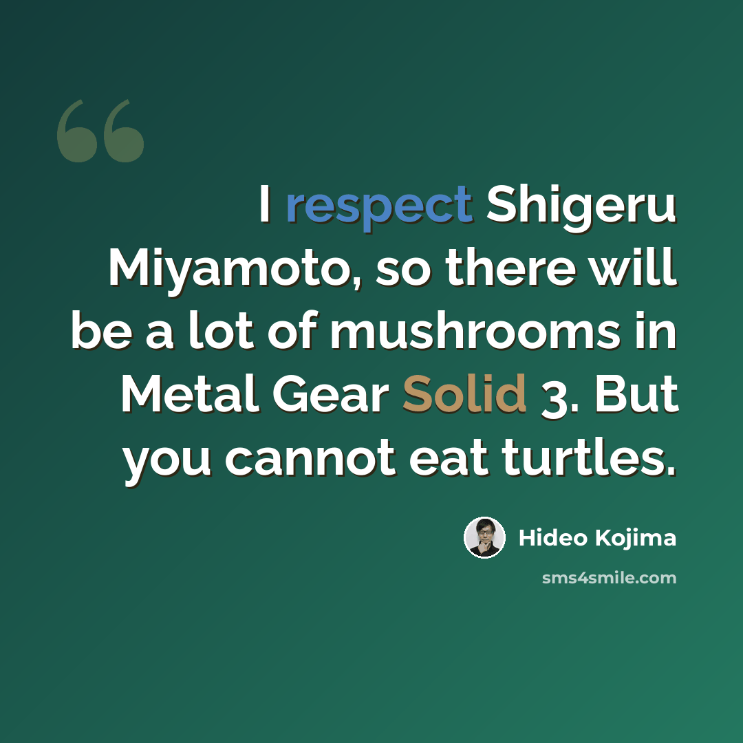 “I respect Shigeru Miyamoto, so there will be a lot of mushrooms in Metal Gear Solid 3. But you cannot eat turtles.” quote by Hideo Kojima