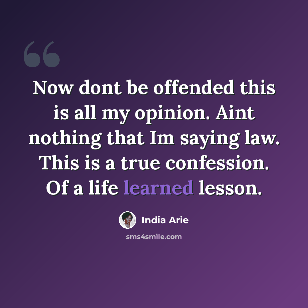 “Now dont be offended this is all my opinion. Aint nothing that Im saying law. This is a true confession. Of a life learned lesson.” quote by India Arie