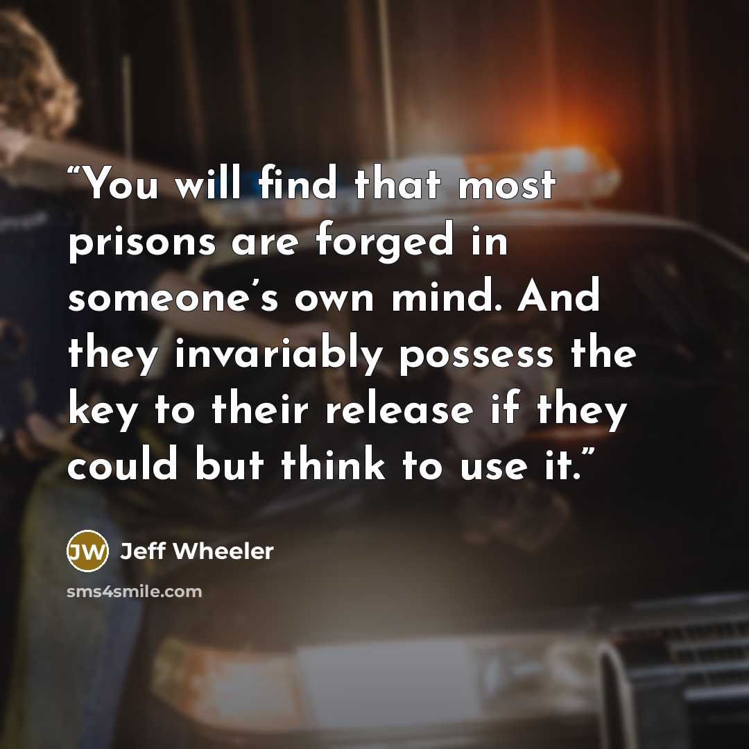 “You will find that most prisons are forged in someone’s own mind. And they invariably possess the key to their release if they could but think to use it.” quote by Jeff Wheeler