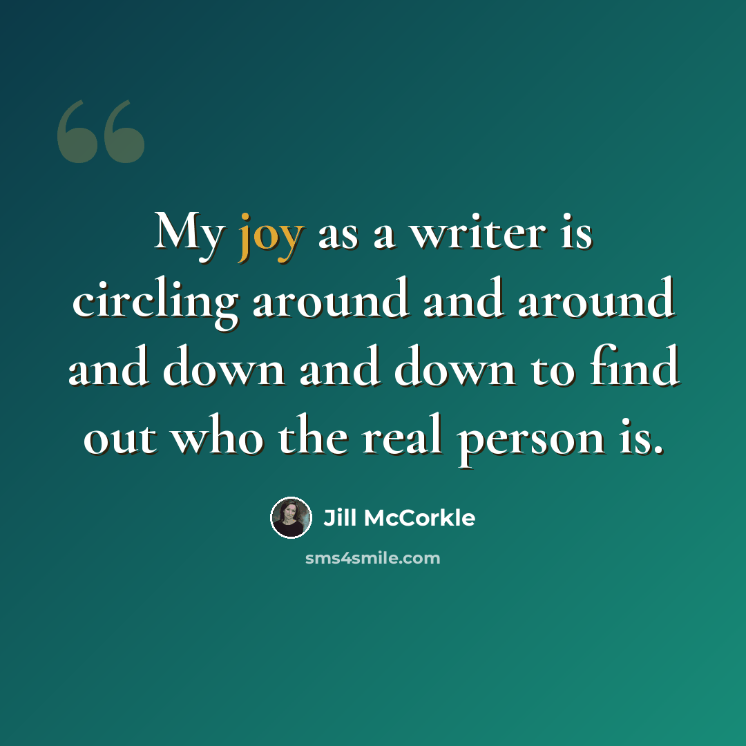 “My joy as a writer is circling around and around and down and down to find out who the real person is.” quote by Jill McCorkle
