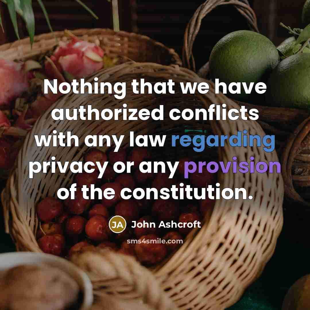 “Nothing that we have authorized conflicts with any law regarding privacy or any provision of the constitution.” quote by John Ashcroft
