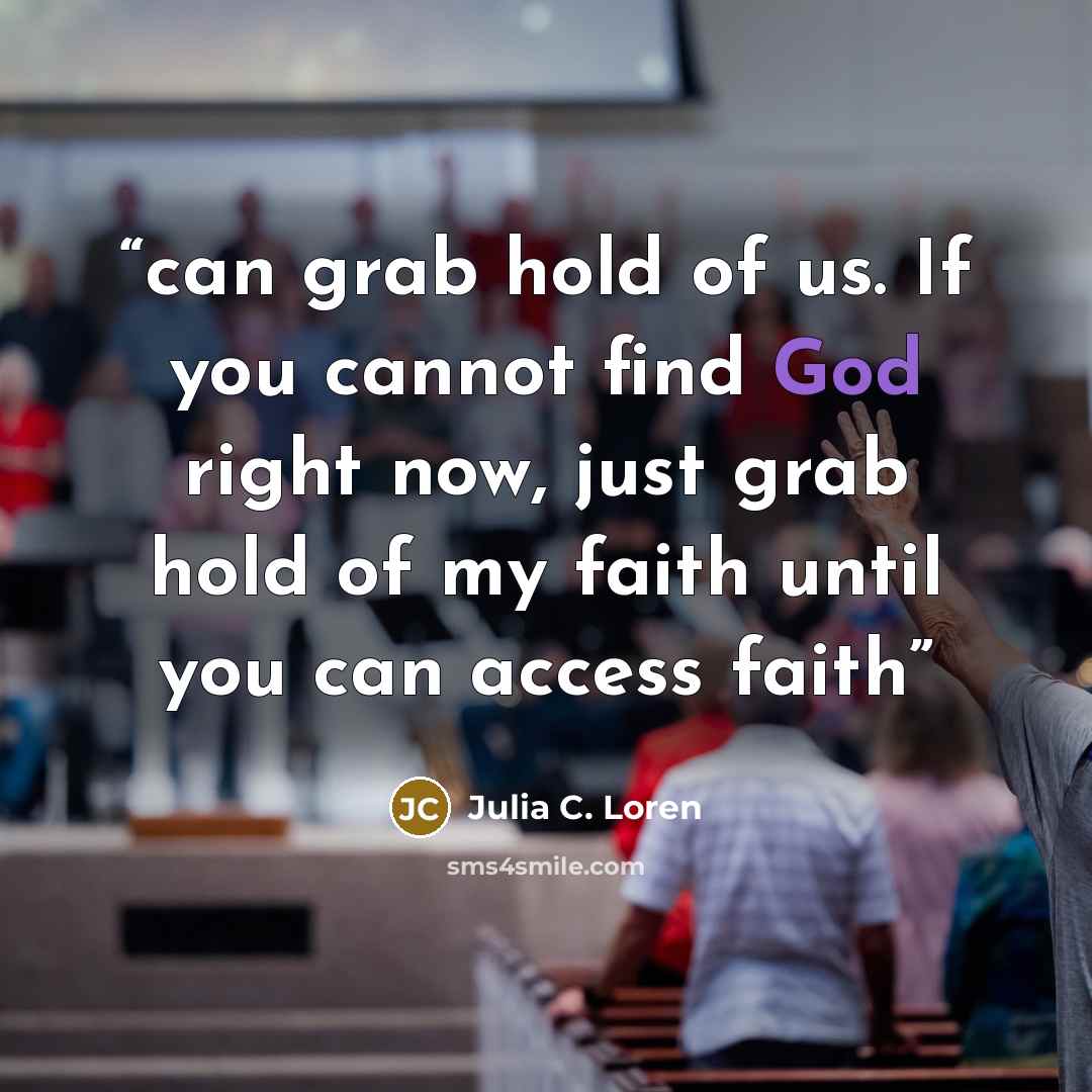 “can grab hold of us. If you cannot find God right now, just grab hold of my faith until you can access faith” quote by Julia C. Loren