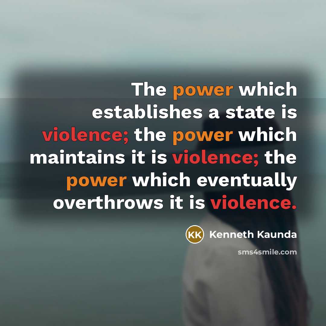 “The power which establishes a state is violence; the power which maintains it is violence; the power which eventually overthrows it is violence.” quote by Kenneth Kaunda