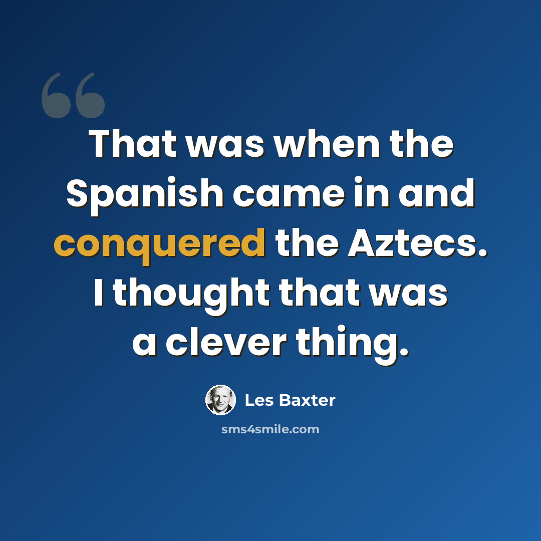 “That was when the Spanish came in and conquered the Aztecs. I thought that was a clever thing.” quote by Les Baxter