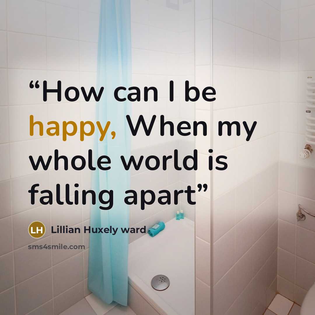 “How can I be happy, When my whole world is falling apart” quote by Lillian Huxely ward