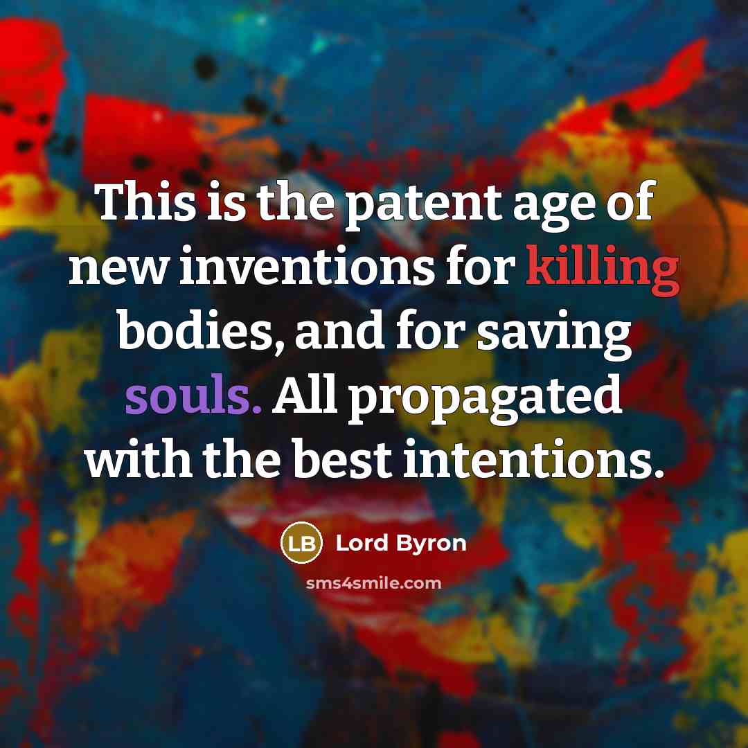 “This is the patent age of new inventions for killing bodies, and for saving souls. All propagated with the best intentions.” quote by Lord Byron