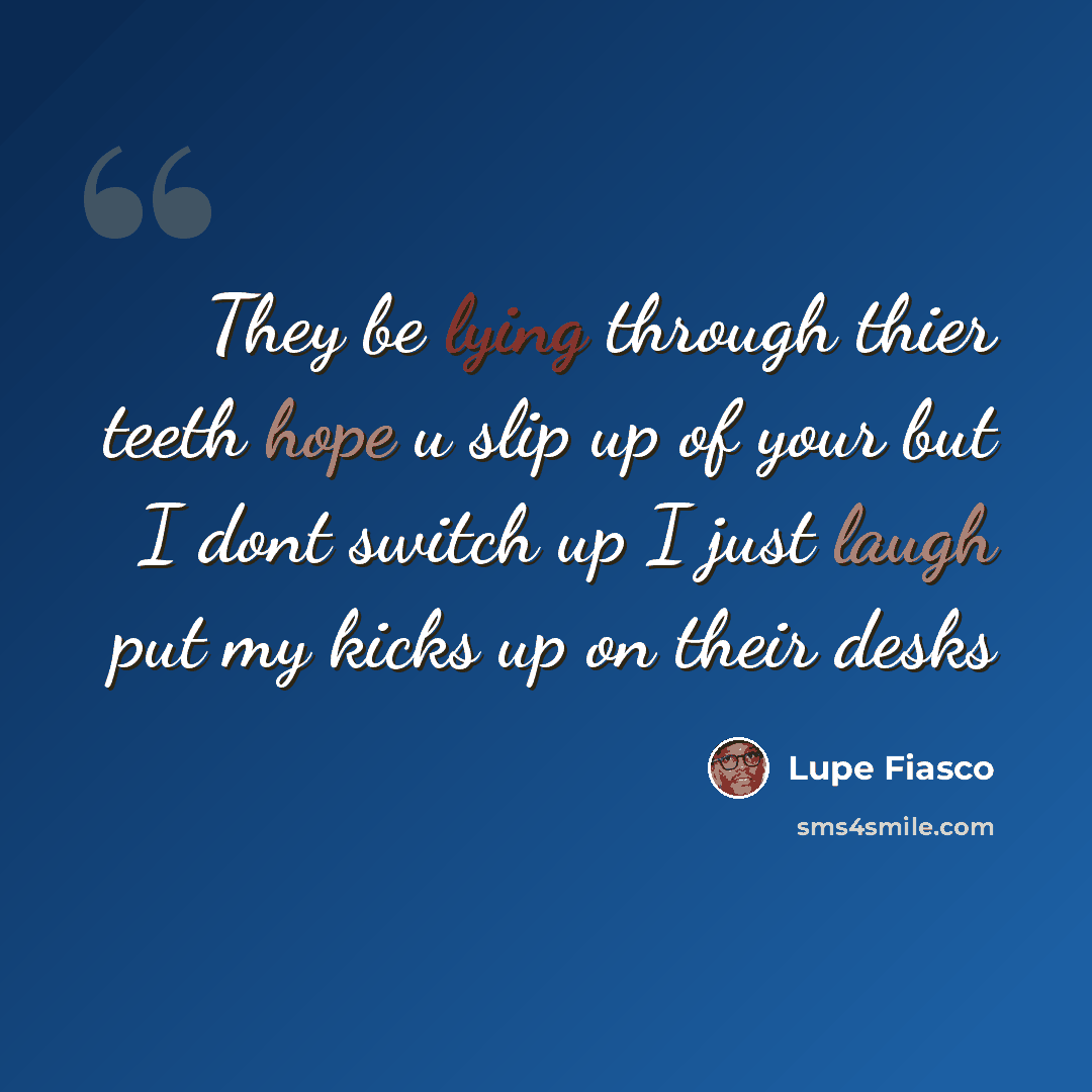 “They be lying through thier teeth hope u slip up of your but I dont switch up I just laugh put my kicks up on their desks” quote by Lupe Fiasco