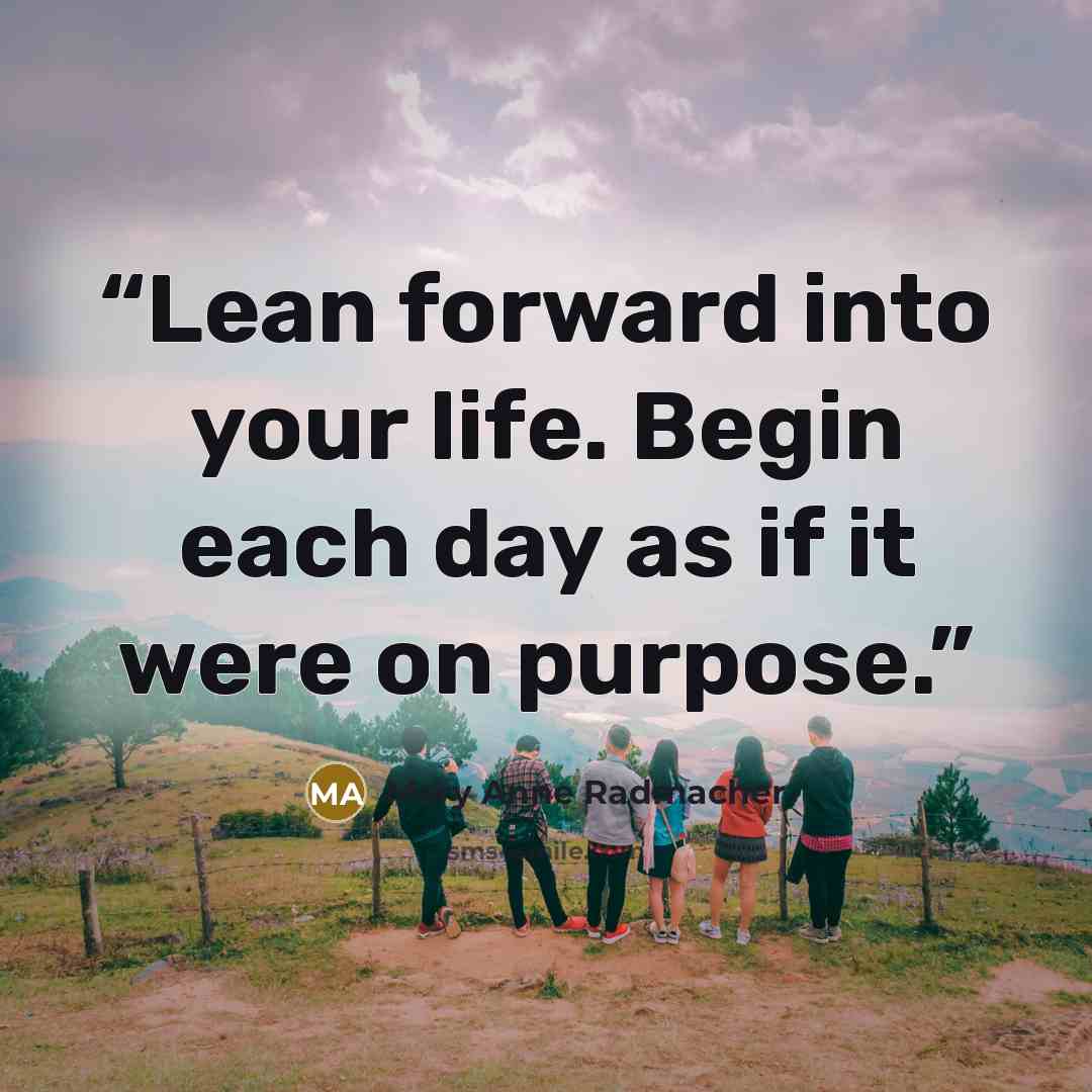 “Lean forward into your life. Begin each day as if it were on purpose.” quote by Mary Anne Radmacher
