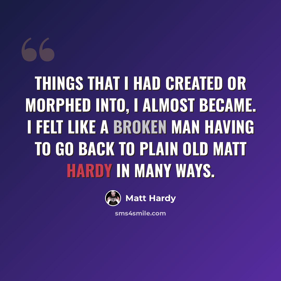 “Things that I had created or morphed into, I almost became. I felt like a broken man having to go back to plain old Matt Hardy in many ways.” quote by Matt Hardy
