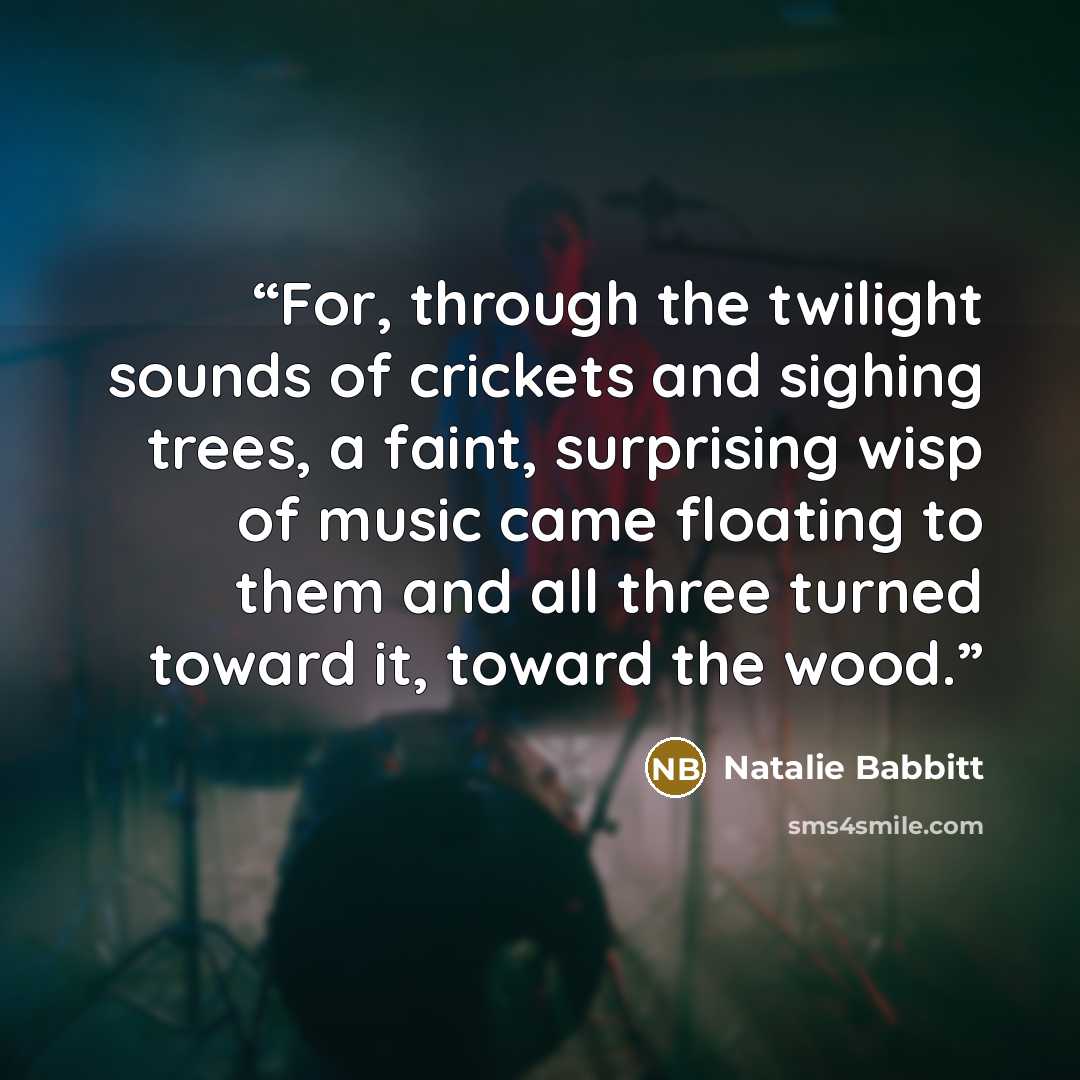 “For, through the twilight sounds of crickets and sighing trees, a faint, surprising wisp of music came floating to them and all three turned toward it, toward the wood.” quote by Natalie Babbitt