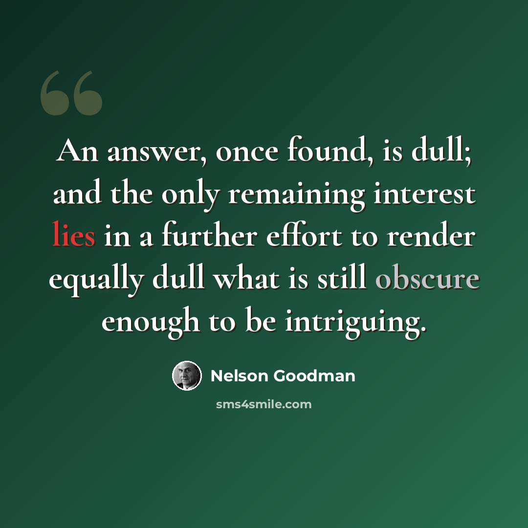 “An answer, once found, is dull; and the only remaining interest lies in a further effort to render equally dull what is still obscure enough to be intriguing.” quote by Nelson Goodman