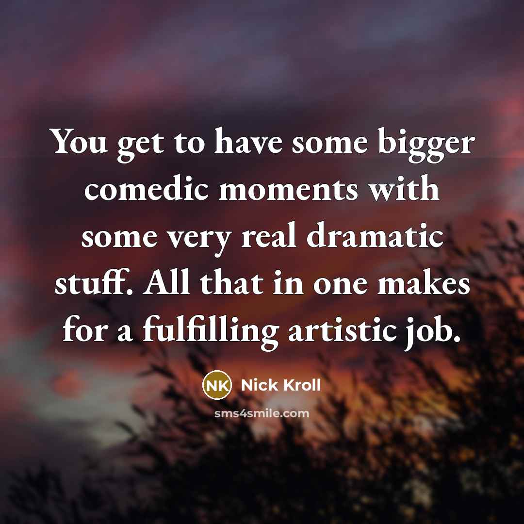“You get to have some bigger comedic moments with some very real dramatic stuff. All that in one makes for a fulfilling artistic job.” quote by Nick Kroll