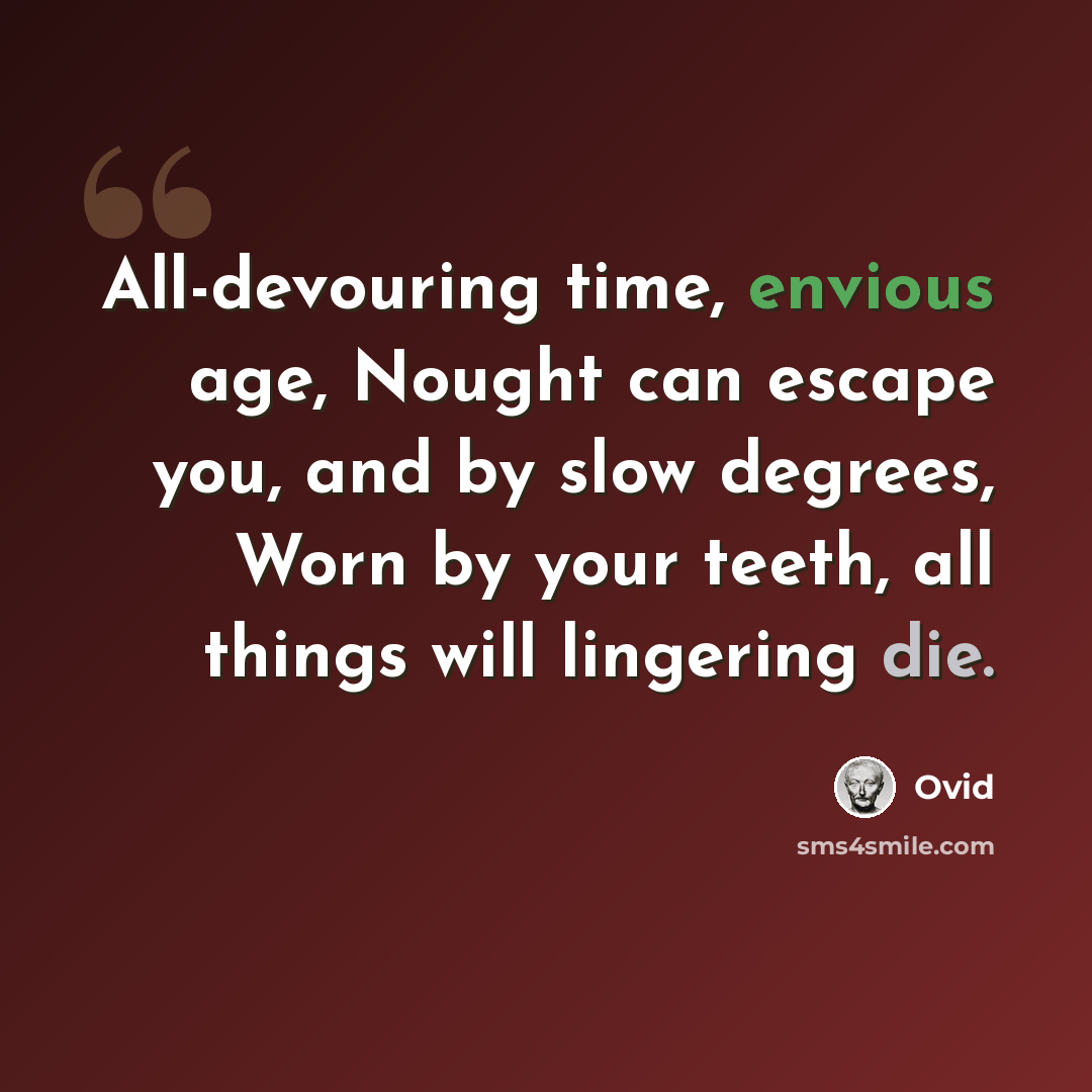 “All-devouring time, envious age, Nought can escape you, and by slow degrees, Worn by your teeth, all things will lingering die.” quote by Ovid