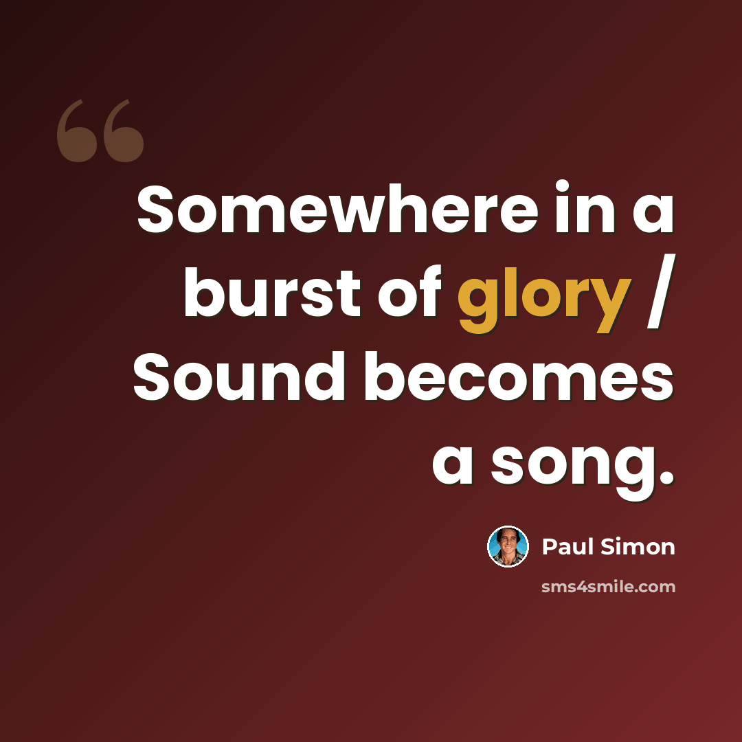 “Somewhere in a burst of glory / Sound becomes a song.” quote by Paul Simon