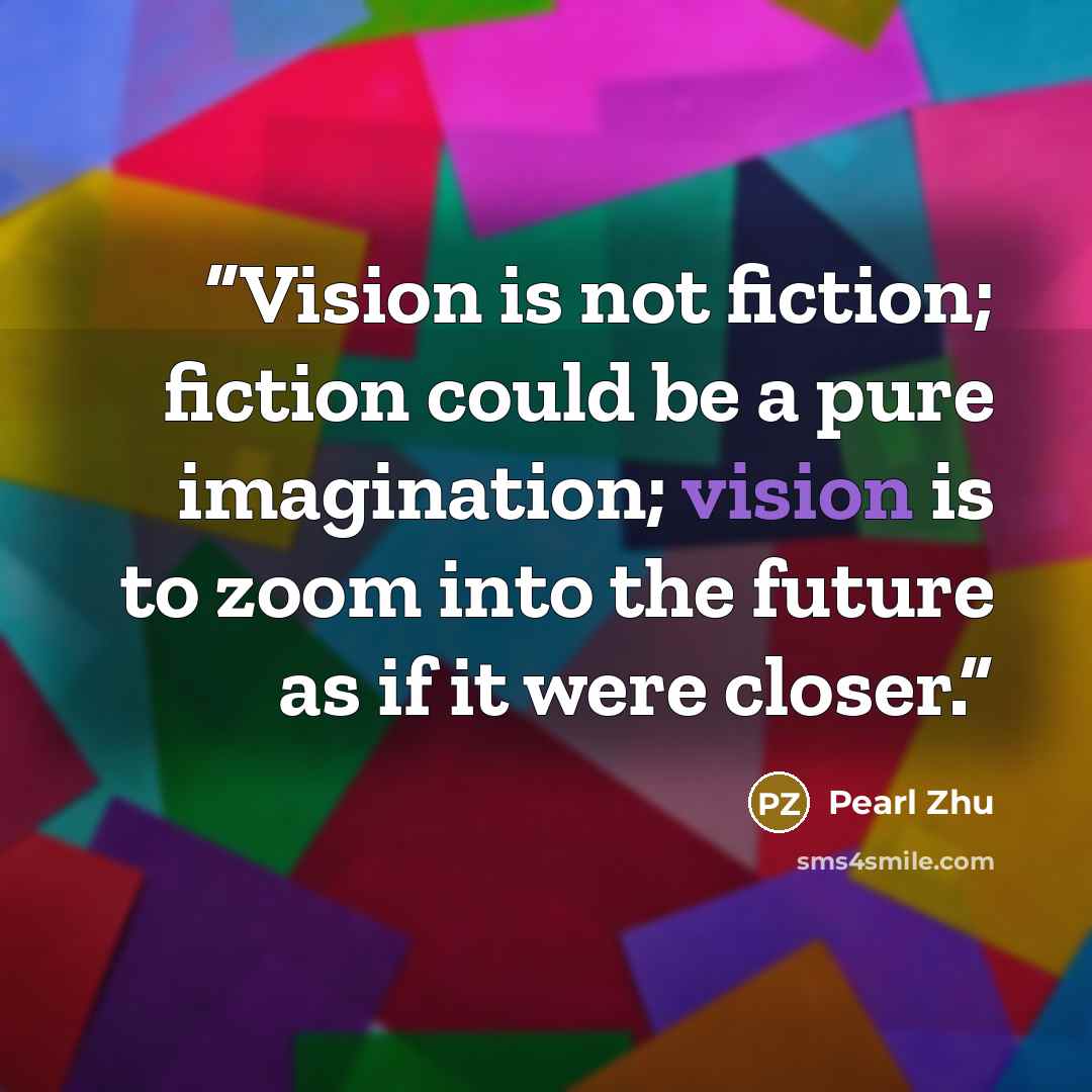 “Vision is not fiction; fiction could be a pure imagination; vision is to zoom into the future as if it were closer.” quote by Pearl Zhu