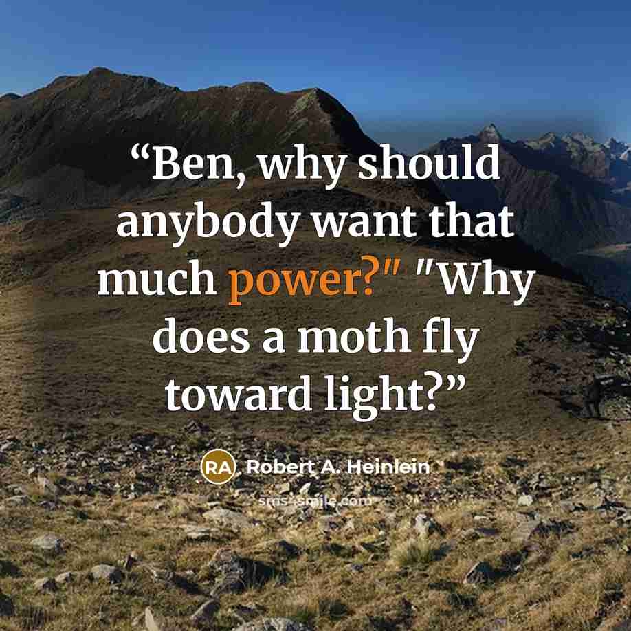 “Ben, why should anybody want that much power?" "Why does a moth fly toward light?” quote by Robert A. Heinlein