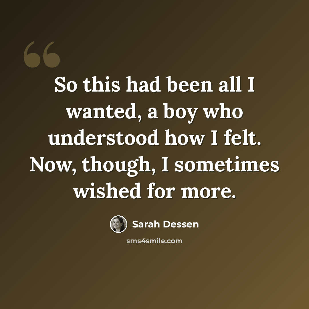 “So this had been all I wanted, a boy who understood how I felt. Now, though, I sometimes wished for more.” quote by Sarah Dessen