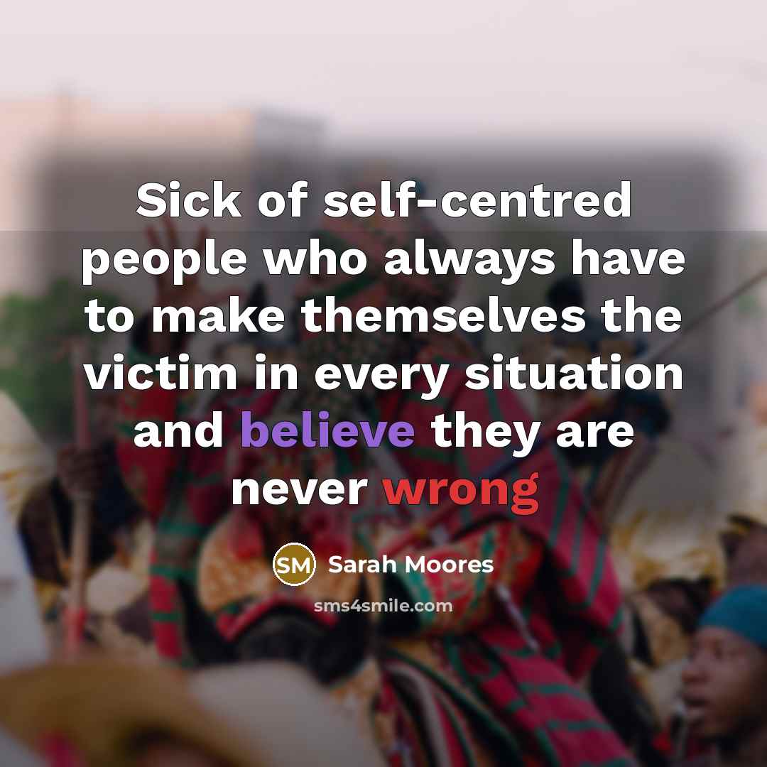 “Sick of self-centred people who always have to make themselves the victim in every situation and believe they are never wrong” quote by Sarah Moores