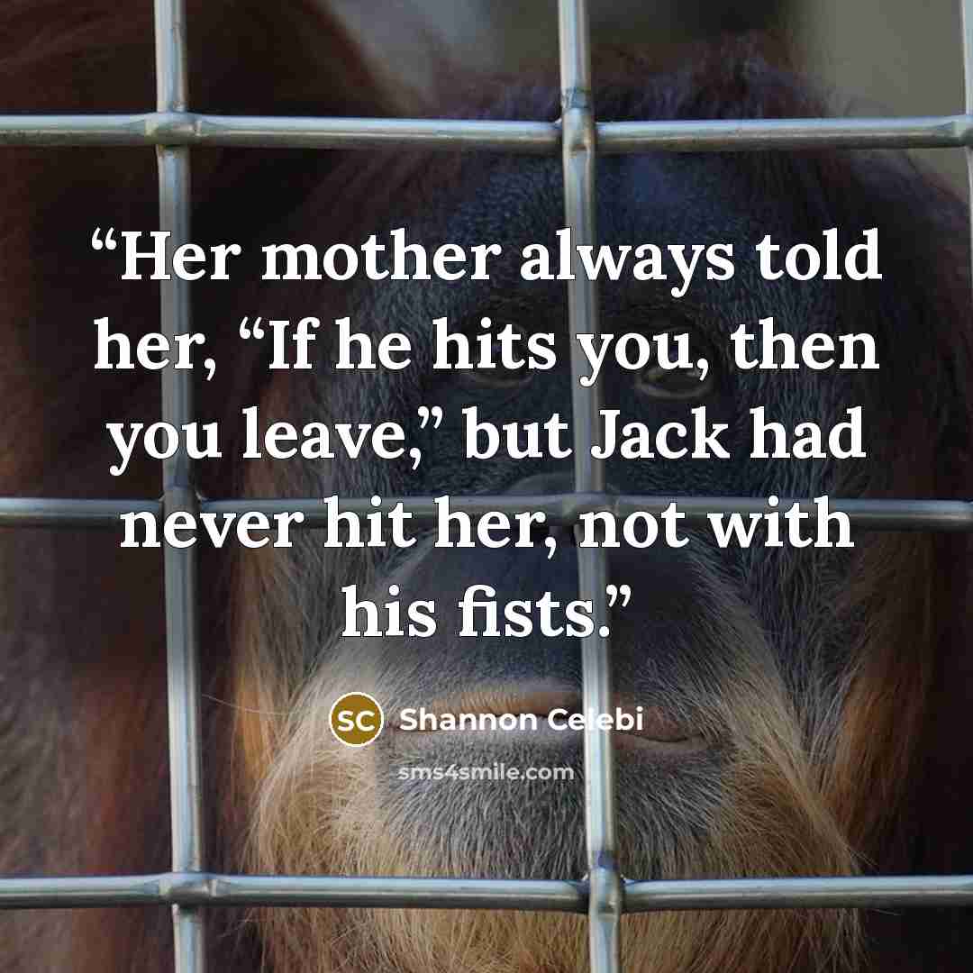 “Her mother always told her, “If he hits you, then you leave,” but Jack had never hit her, not with his fists.” quote by Shannon Celebi