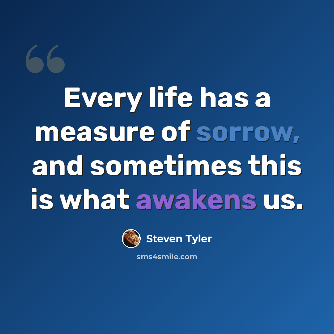 “Every life has a measure of sorrow, and sometimes this is what awakens us.” quote by Steven Tyler