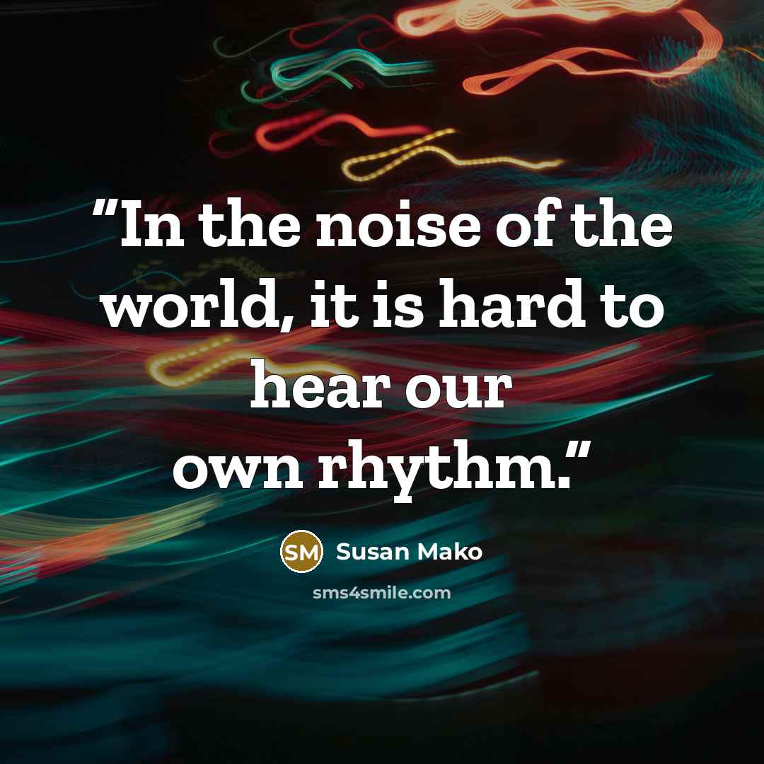 “In the noise of the world, it is hard to hear our own rhythm.” quote by Susan Mako
